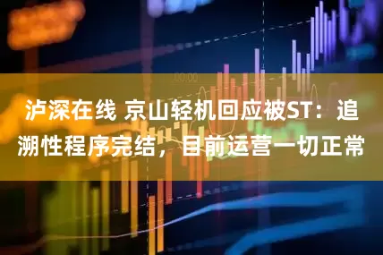 泸深在线 京山轻机回应被ST：追溯性程序完结，目前运营一切正常