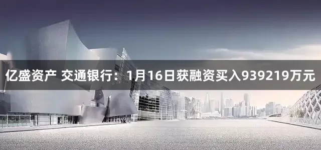 亿盛资产 交通银行：1月16日获融资买入939219万元