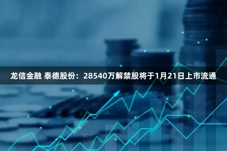 龙信金融 泰德股份：28540万解禁股将于1月21日上市流通