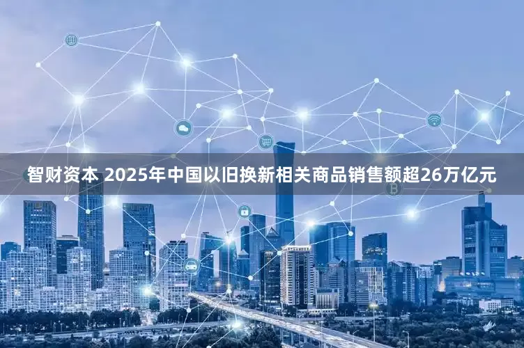 智财资本 2025年中国以旧换新相关商品销售额超26万亿元