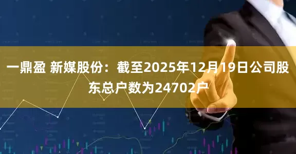 一鼎盈 新媒股份：截至2025年12月19日公司股东总户数为24702户