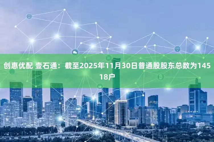创惠优配 壹石通：截至2025年11月30日普通股股东总数为14518户