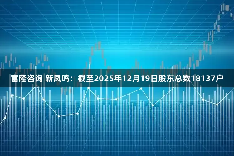 富隆咨询 新凤鸣：截至2025年12月19日股东总数18137户
