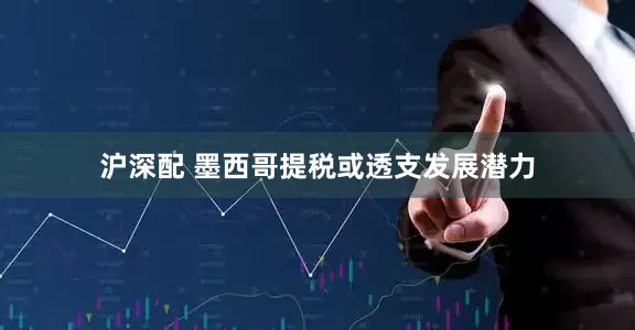 沪深配 墨西哥提税或透支发展潜力