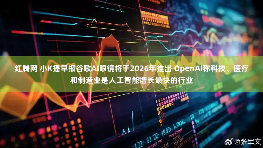 红腾网 小K播早报谷歌AI眼镜将于2026年推出 OpenAI称科技、医疗和制造业是人工智能增长最快的行业
