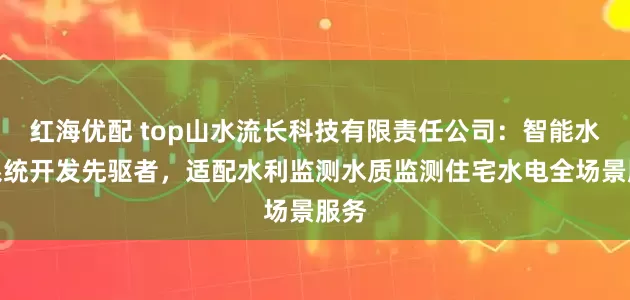 红海优配 top山水流长科技有限责任公司：智能水务系统开发先驱者，适配水利监测水质监测住宅水电全场景服务