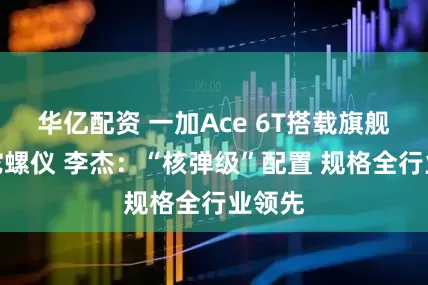 华亿配资 一加Ace 6T搭载旗舰同款陀螺仪 李杰：“核弹级”配置 规格全行业领先