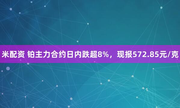 米配资 铂主力合约日内跌超8%，现报572.85元/克
