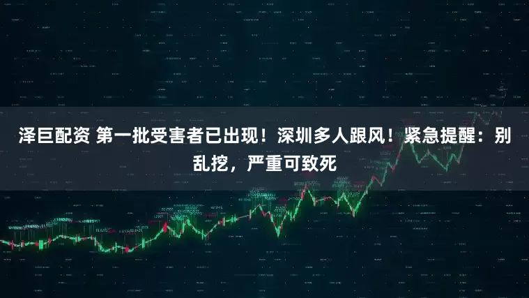 泽巨配资 第一批受害者已出现！深圳多人跟风！紧急提醒：别乱挖，严重可致死