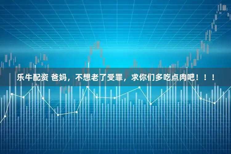 乐牛配资 爸妈，不想老了受罪，求你们多吃点肉吧！！！